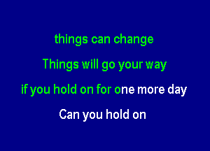 things can change

Things will go your way

ifyou hold on for one more day

Can you hold on