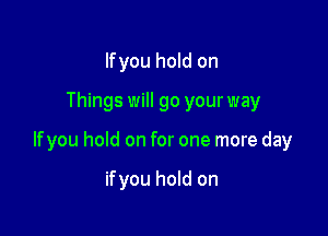 Ifyou hold on

Things will go your way

Ifyou hold on for one more day

ifyou hold on