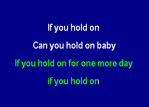 Ifyou hold on
Can you hold on baby

Ifyou hold on for one more day

ifyou hold on