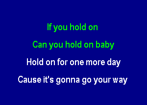 Ifyou hold on
Can you hold on baby

Hold on for one more day

Cause it's gonna go your way