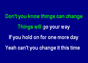 Don't you know things can change
Things will go your way
Ifyou hold on for one more day

Yeah can't you change it this time