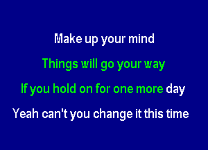 Make up your mind
Things will go your way

lfyou hold on for one more day

Yeah can't you change it this time