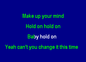 Make up your mind
Hold on hold on
Baby hold on

Yeah can't you change it this time