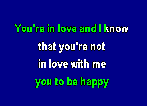 You're in love and I know
that you're not
in love with me

you to be happy