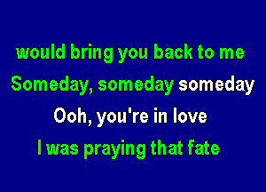 would bring you back to me

Someday, someday someday

Ooh, you're in love
I was praying that fate