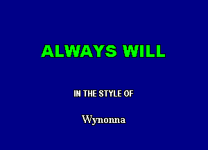 ALWAYS WI LL

IN THE STYLE 0F

W'ynonna