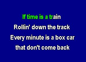 If time is a train
Rollin' down the track

Every minute is a box car

that don't come back