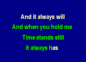 And it always will
And when you hold me

Time stands still

it always has