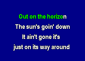 Out on the horizon
The sun's goin' down
It ain't gone it's

just on its way around