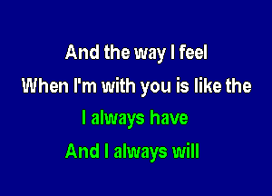 And the way I feel

When I'm with you is like the

I always have
And I always will