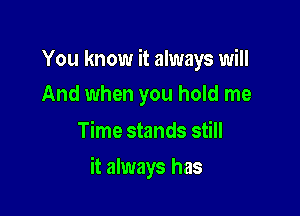 You know it always will
And when you hold me

Time stands still

it always has