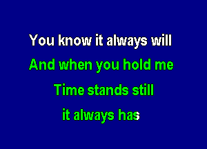 You know it always will
And when you hold me

Time stands still

it always has