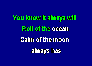 You know it always will

Roll of the ocean
Calm of the moon
always has