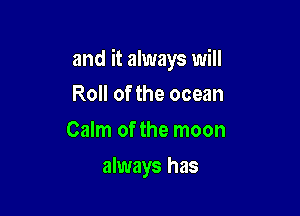 and it always will

Roll of the ocean
Calm of the moon
always has
