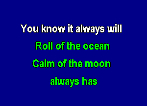 You know it always will

Roll of the ocean
Calm of the moon
always has