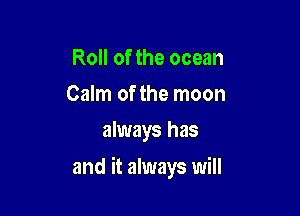 Roll of the ocean
Calm of the moon
always has

and it always will