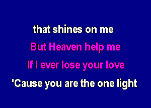 that shines on me

'Cause you are the one light