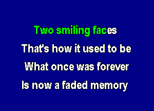 Two smiling faces

That's how it used to be
What once was forever

Is now a faded memory