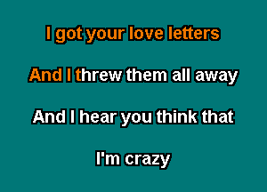 I got your love letters

And I threw them all away

And I hear you think that

I'm crazy