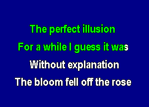 The perfect illusion
For a while I guess it was

Without explanation
The bloom fell off the rose