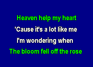 Heaven help my heart
'Cause it's a lot like me

I'm wondering when
The bloom fell off the rose