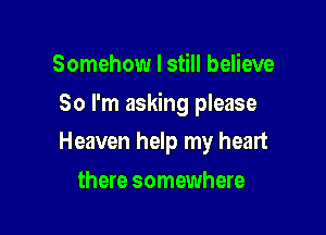 Somehow I still believe

So I'm asking please

Heaven help my heart
there somewhere