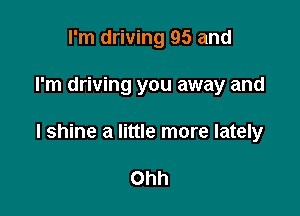 I'm driving 95 and

I'm driving you away and

l shine a little more lately

Ohh