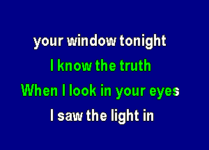 your window tonight
I know the truth

When I look in your eyes

lsaw the light in