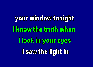 your window tonight
I know the truth when

llook in your eyes

lsaw the light in