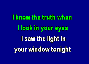 lknow the truth when
I look in your eyes

I saw the light in

your window tonight