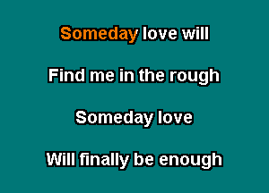 Someday love will
Find me in the rough

Someday love

Will finally be enough