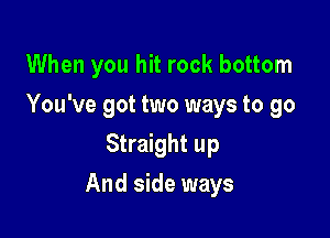 When you hit rock bottom
You've got two ways to go
Straight up

And side ways