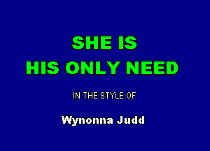 SIHIIE llS
IHIIIS ONLY NEE.

IN THE STYLE 0F

Wynonna Judd
