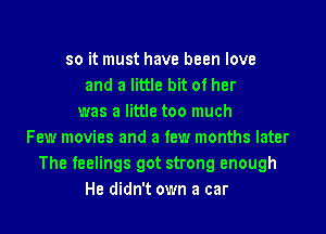 so it must have been love
and a little bit of her
was a little too much

Few movies and a few months later
The feelings got strong enough
He didn't own a car