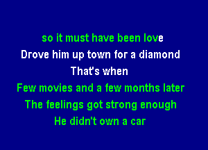 so it must have been love
Drove him up town for a diamond
That's when
Few movies and a few months later
The feelings got strong enough
He didn't own a car
