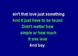 ain't that love just something
And itjust have to be found
Didn't matter how

simple or how much
It was love
And boy