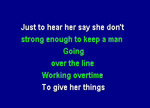 Just to hear her say she don't
strong enough to keep a man
Going

over the line
Working overtime
To give her things
