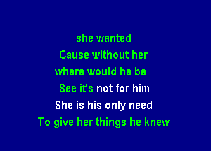 she wanted
Cause without her
where would he be

See it's not for him
She is his only need
To give herthings he knew