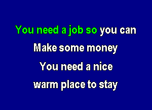 You need a job so you can

Make some money

You need a nice
warm place to stay