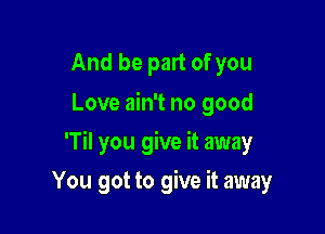 And be part of you
Love ain't no good

'Til you give it away

You got to give it away