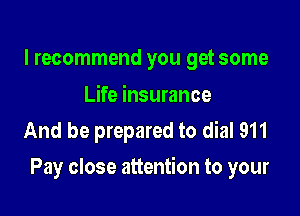 I recommend you get some

Life insurance
And be prepared to dial 911

Pay close attention to your