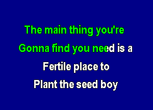 The main thing you're

Gonna find you need is a

Fertile place to
Plant the seed boy