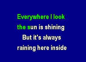 Everywhere I look
the sun is shining

But it's always

raining here inside