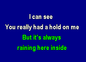 I can see
You really had a hold on me

But it's always

raining here inside
