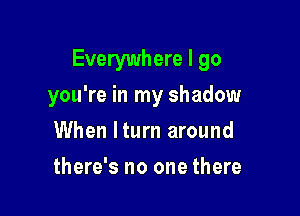 Everywhere I go

you're in my shadow
When lturn around
there's no one there