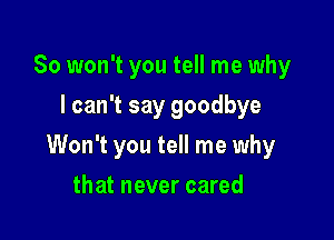 So won't you tell me why
I can't say goodbye

Won't you tell me why

that never cared