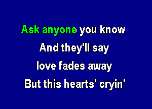 Ask anyone you know
And they'll say
love fades away

But this hearts' cryin'