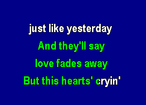 just like yesterday
And they'll say
love fades away

But this hearts' cryin'