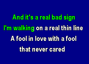 And it's a real bad sign

I'm walking on a real thin line
A fool in love with a fool
that never cared