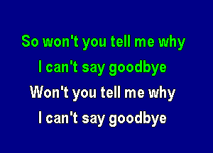 So won't you tell me why
I can't say goodbye

Won't you tell me why

I can't say goodbye